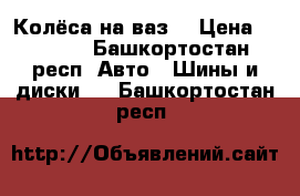 Колёса на ваз  › Цена ­ 3 500 - Башкортостан респ. Авто » Шины и диски   . Башкортостан респ.